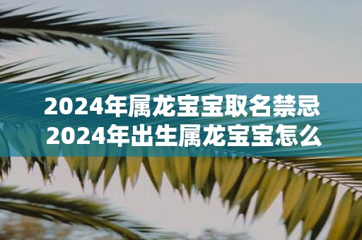 2025年属龙宝宝取名禁忌 2025年出生属龙宝宝怎么起名