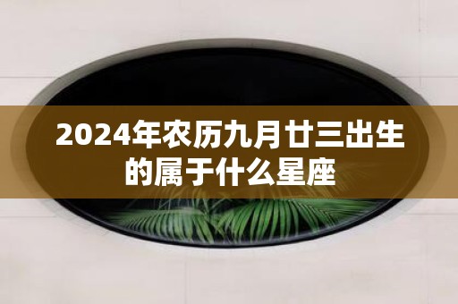 2025年农历九月廿三出生的属于什么星座