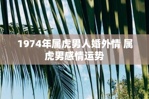 1974年属虎男人婚外情 属虎男感情运势