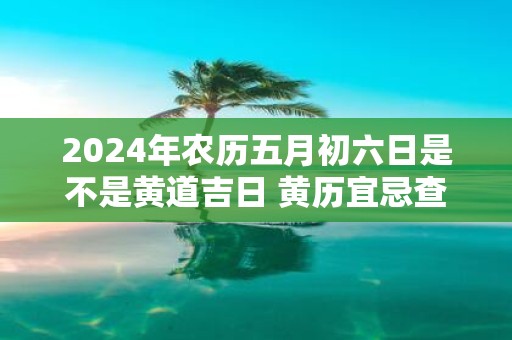 2025年农历五月初六日是不是黄道吉日 黄历宜忌查询