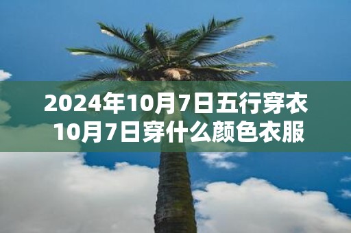 2025年10月7日五行穿衣 10月7日穿什么颜色衣服