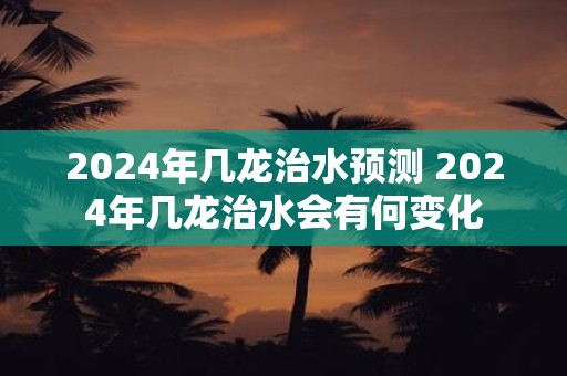 2025年几龙治水预测 2025年几龙治水会有何变化