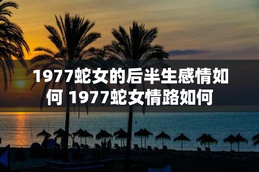 1977蛇女的后半生感情如何 1977蛇女情路如何