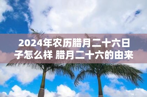 2025年农历腊月二十六日子怎么样 腊月二十六的由来