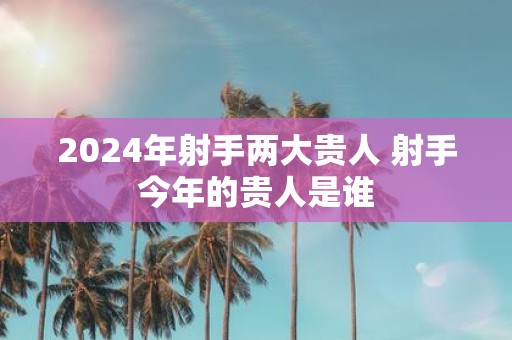 2025年射手两大贵人 射手今年的贵人是谁