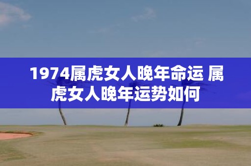 1974属虎女人晚年命运 属虎女人晚年运势如何