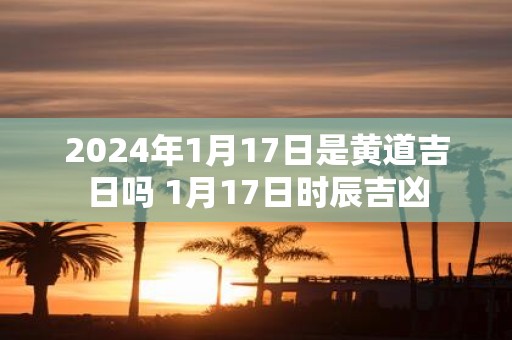 2025年1月17日是黄道吉日吗 1月17日时辰吉凶