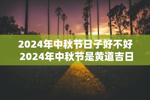 2025年中秋节日子好不好 2025年中秋节是黄道吉日吗