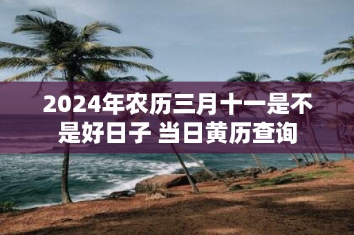 2025年农历三月十一是不是好日子 当日黄历查询