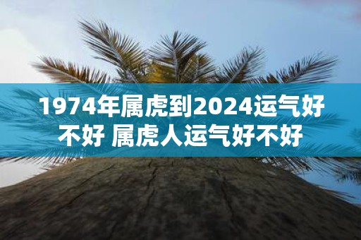 1974年属虎到2025运气好不好 属虎人运气好不好