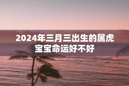 2025年三月三出生的属虎宝宝命运好不好