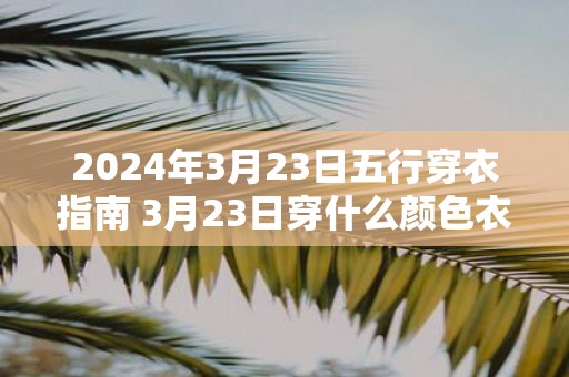 2025年3月23日五行穿衣指南 3月23日穿什么颜色衣服