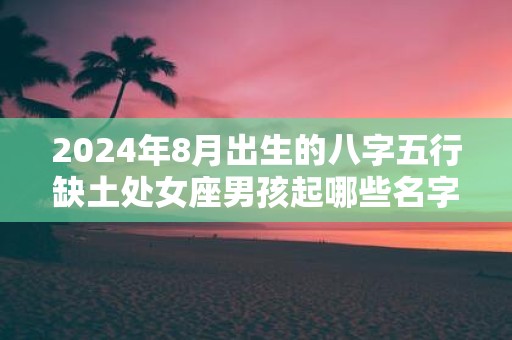 2025年8月出生的八字五行缺土处女座男孩起哪些名字好
