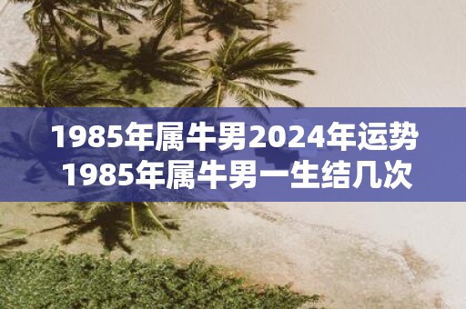 1985年属牛男2025年运势 1985年属牛男一生结几次婚