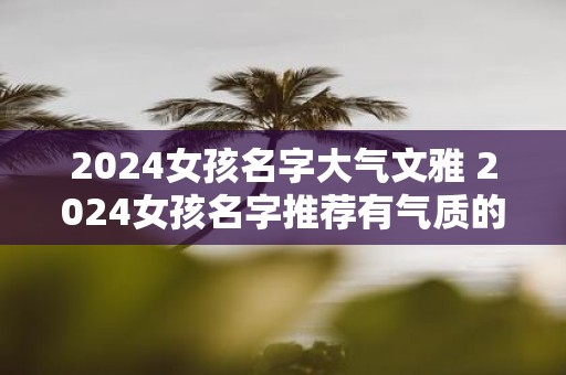2025女孩名字大气文雅 2025女孩名字推荐有气质的又文雅吗