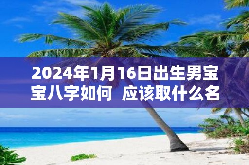 2025年1月16日出生男宝宝八字如何 应该取什么名字
