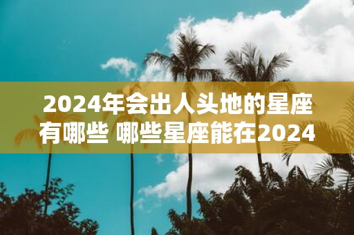 2025年会出人头地的星座有哪些 哪些星座能在2025年崭露头角