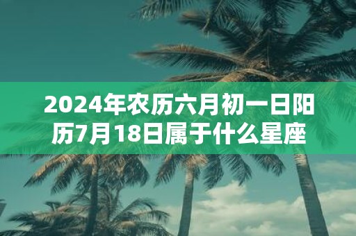 2025年农历六月初一日阳历7月18日属于什么星座