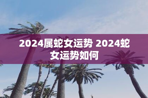 2025属蛇女运势 2025蛇女运势如何