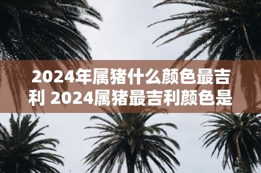 2025年属猪什么颜色最吉利 2025属猪最吉利颜色是