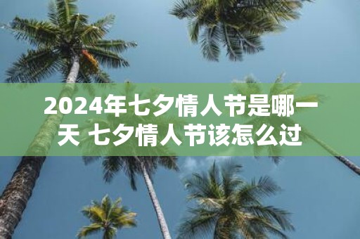 2025年七夕情人节是哪一天 七夕情人节该怎么过