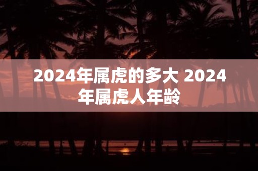 2025年属虎的多大 2025年属虎人年龄