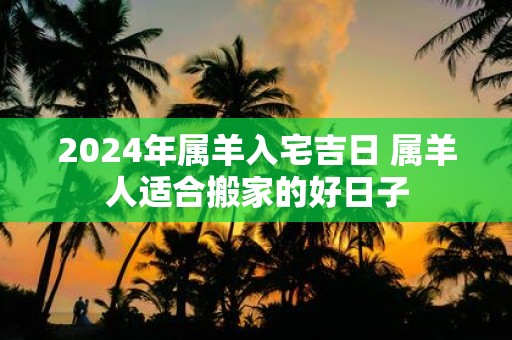 2025年属羊入宅吉日 属羊人适合搬家的好日子