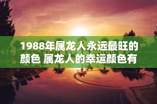 1988年属龙人永远最旺的颜色 属龙人的幸运颜色有哪些