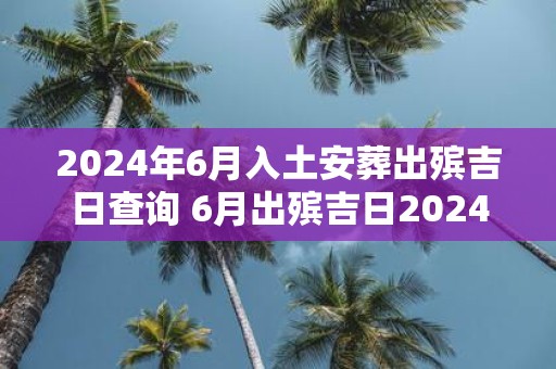 2025年6月入土安葬出殡吉日查询 6月出殡吉日2025