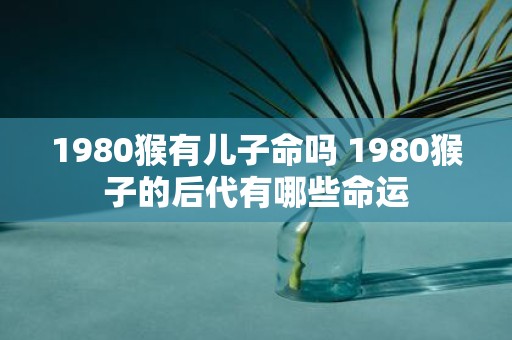 1980猴有儿子命吗 1980猴子的后代有哪些命运