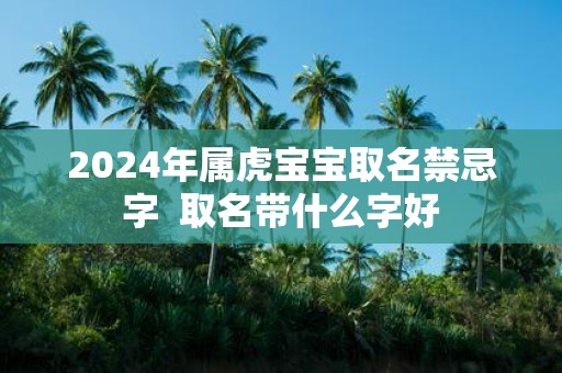 2025年属虎宝宝取名禁忌字 取名带什么字好