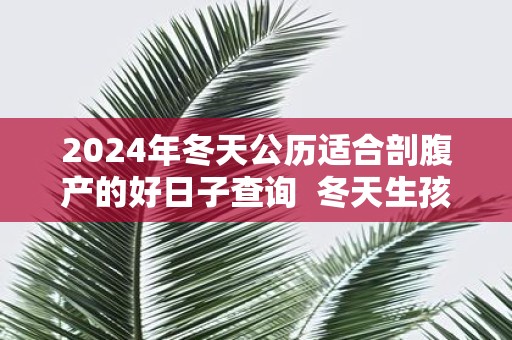 2025年冬天公历适合剖腹产的好日子查询 冬天生孩子注意哪些