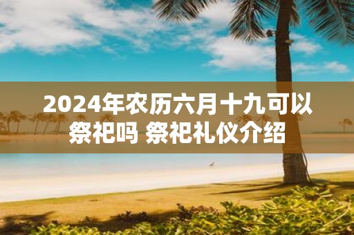 2025年农历六月十九可以祭祀吗 祭祀礼仪介绍