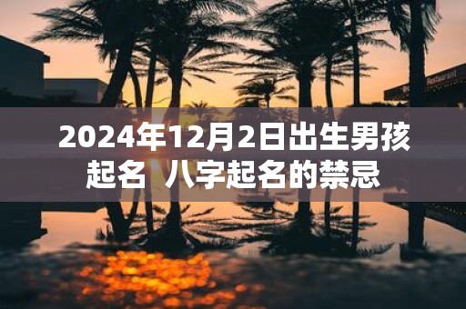 2025年12月2日出生男孩起名 八字起名的禁忌
