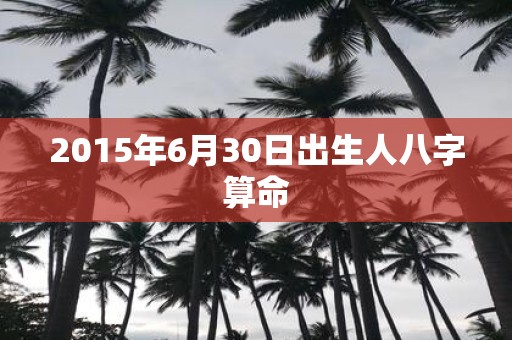 2015年6月30日出生人八字算命