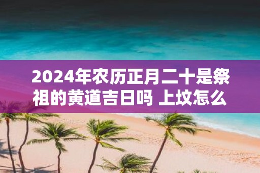 2025年农历正月二十是祭祖的黄道吉日吗 上坟怎么磕头