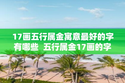 17画五行属金寓意最好的字有哪些 五行属金17画的字