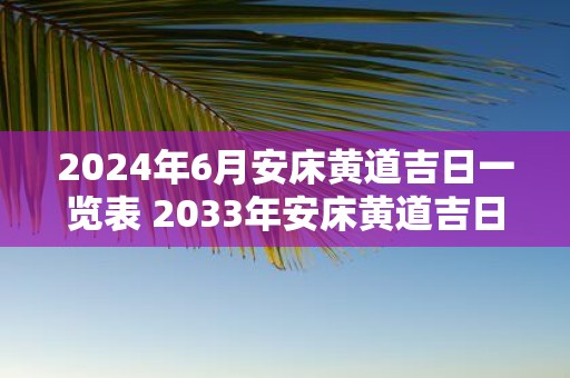 2025年6月安床黄道吉日一览表 2033年安床黄道吉日是哪一天