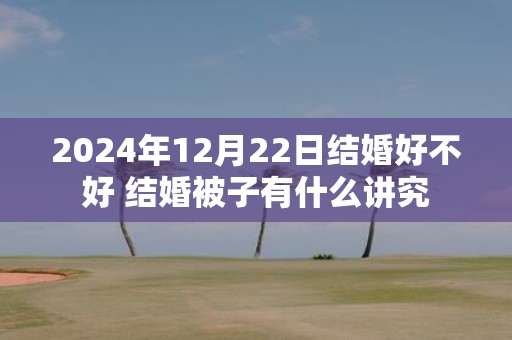 2025年12月22日结婚好不好 结婚被子有什么讲究