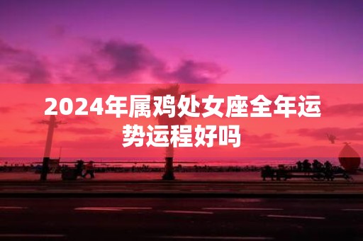 2025年属鸡处女座全年运势运程好吗