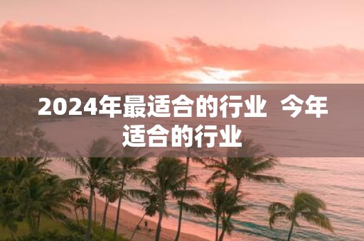 2025年最适合的行业 今年适合的行业