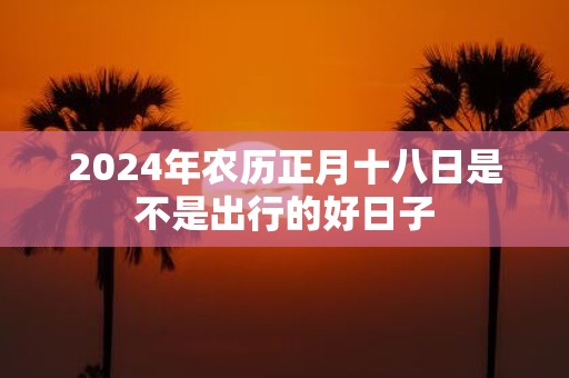 2025年农历正月十八日是不是出行的好日子