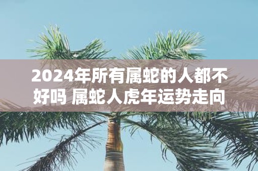 2025年所有属蛇的人都不好吗 属蛇人虎年运势走向