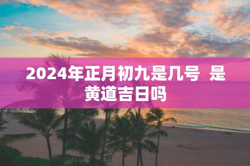 2025年正月初九是几号 是黄道吉日吗