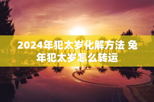 2025年犯太岁化解方法 蛇年犯太岁怎么转运