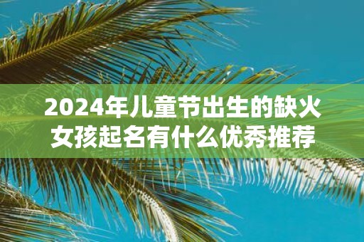 2025年儿童节出生的缺火女孩起名有什么优秀推荐