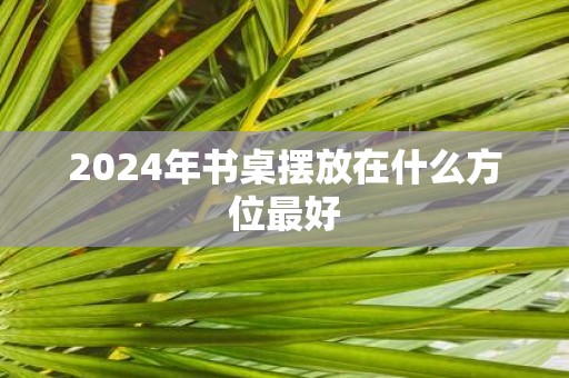 2025年书桌摆放在什么方位最好