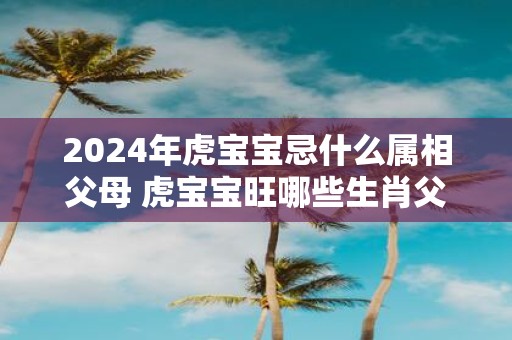 2025年虎宝宝忌什么属相父母 虎宝宝旺哪些生肖父母