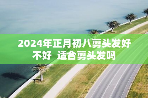 2025年正月初八剪头发好不好 适合剪头发吗