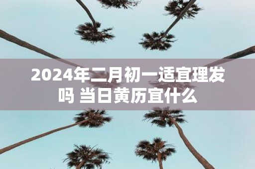 2025年二月初一适宜理发吗 当日黄历宜什么